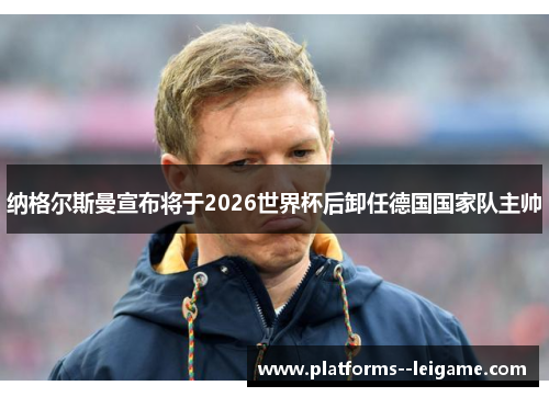 纳格尔斯曼宣布将于2026世界杯后卸任德国国家队主帅 纳格尔斯曼宣布将于2026世界杯后卸任德国国家队主帅