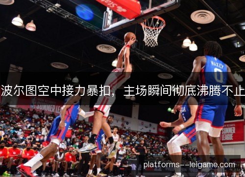 波尔图空中接力暴扣，主场瞬间彻底沸腾不止