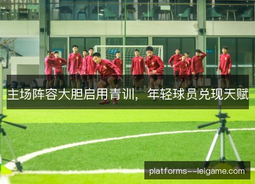 主场阵容大胆启用青训，年轻球员兑现天赋