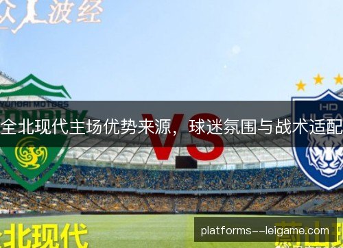 全北现代主场优势来源,球迷氛围与战术适配 全北现代主场优势来源,球迷氛围与战术适配